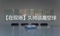 【在现场】久帅谈高空球
：不能光看消极一面	，皇马中卫也低级失误