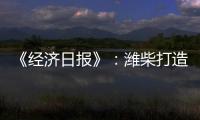 《经济日报》
：潍柴打造矿山动力自主强劲“中国心”