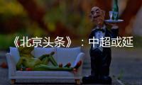 《北京头条》：中超或延期至4月上旬才开幕