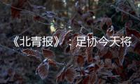 《北青报》�：足协今天将推出加强版限薪新规