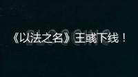 《以法之名》王彧下线
！许言午的报复太狠，江旭东才是罪恶的源头