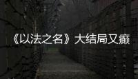《以法之名》大结局又癫又糙，烂尾收官
	！