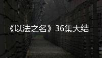 《以法之名》36集大结局
：秦峰牺牲，万海被害

，洪亮被停职调查