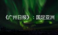 《广州日报》：国足亚洲杯主场从工体变为天体