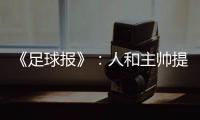 《足球报》：人和主帅提前下课 王波临时救火