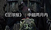 《足球报》
：中超两月内重启难度大 保留足协杯