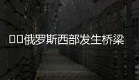 ‍‍俄罗斯西部发生桥梁坍塌致火车脱轨，至少7人死亡