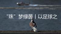“珠”梦绿茵丨以足球之名	
，燃成长之火