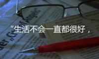 “生活不会一直都很好
，但今天很好”