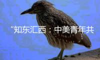 “知东汇西：中美青年共话未来”在北京启动