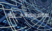 “原切”牛羊肉检出添加剂，后续来了