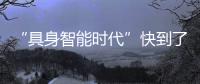 “具身智能时代”快到了？丨科创要闻