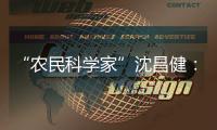 “农民科学家”沈昌健	：农村养老需求大 迫切需构建国家层面服务体系
