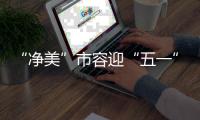 “净美”市容迎“五一”
！珠海城管系统开展环境卫生清洁行动