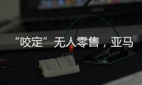 “咬定”无人零售
，亚马逊Just Walk Out再升级