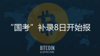 “国考”补录8日开始报名！计划招录2577人