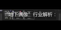 “地下偶像”行业解析	：一场高性价比的情感体验