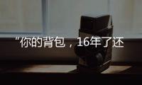 “你的背包	，16年了还没坏”……