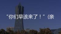“你们早该来了！”(亲历者说)