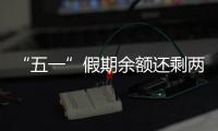 “五一”假期余额还剩两天，这些景区已限流别跑空
！