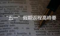 “五一”假期返程高峰要来了，这份安全攻略请牢记