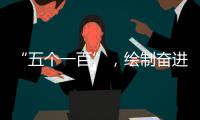 “五个一百”	，绘制奋进途中的善意地图