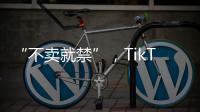 “不卖就禁”，TikTok美国“最后一战”