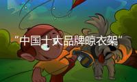 “中国十大品牌晾衣架”晾霸：晾衣架功能多样化更受欢迎