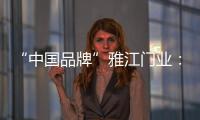“中国品牌”雅江门业：用精致木门打造舒适生活