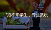 “招不来学生，专业就没了”�	：大学招生，不止名校在“卷”