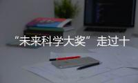 “未来科学大奖”走过十年	！跨越科学边界，连接科学探索与公众认知