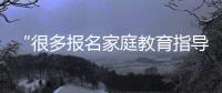“很多报名家庭教育指导师培训的家长，属于有病乱投医”