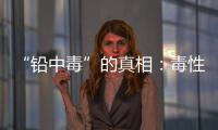 “铅中毒”的真相�：毒性最大的，并不是铅