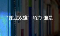 “锂业双雄”角力 谁是最后赢家
？