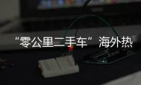 “零公里二手车”海外热卖，“倒爷”能在风口飞多久