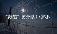 “苏超”苏州队17岁小将寇程：梦想是高中毕业后能上苏州大学