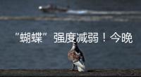 “蝴蝶”强度减弱！今晚到明天珠海仍有暴雨！台风位置→