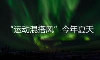 “运动混搭风”今年夏天越来越流行�，这样穿减龄又好看！