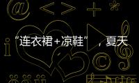 “连衣裙+凉鞋”，夏天永不过时的搭配�，太好看了！
