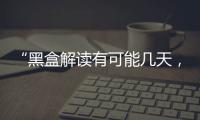 “黑盒解读有可能几天	，也有可能数月”