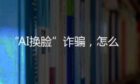 “AI换脸”诈骗，怎么防？