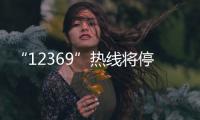“12369”热线将停用
，环保问题投诉换渠道了