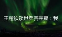 王楚钦谈世乒赛夺冠
：我兑现了世界杯失利后对王皓教练的承诺