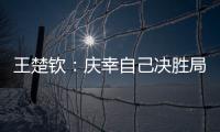 王楚钦：庆幸自己决胜局赢下比赛
，没有想到自己能打进决赛