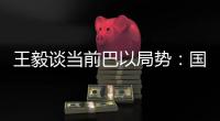 王毅谈当前巴以局势：国际支持是应尽义务