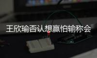 王欣瑜否认想赢怕输称会在第二天难过；森梅兹：控制情绪扭转败局