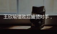 王欣瑜惜败后盛赞对手
，坦言不后悔已做到最好
，剩女双三姝扛大旗