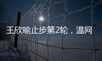 王欣瑜止步第2轮
，温网单打签表中已无中国网协球员
