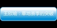 王欣瑜：草地赛季的突破超出预期，完全没敢想会有这样的状态
