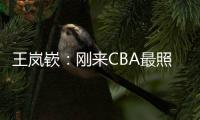 王岚嵚
：刚来CBA最照顾我的老大哥是西热 他对我们挺苛刻
